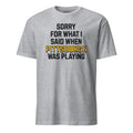 Sorry for What I Said When Pittsburgh Was Playing | T-Shirt product image 1